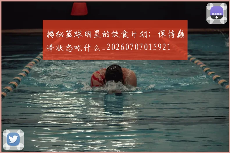 揭秘篮球明星的饮食计划:保持巅峰状态吃什么_20260707015921