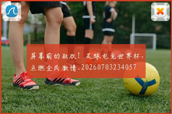 屏幕前的狂欢!足球电竞世界杯,点燃全民激情_20260703234057