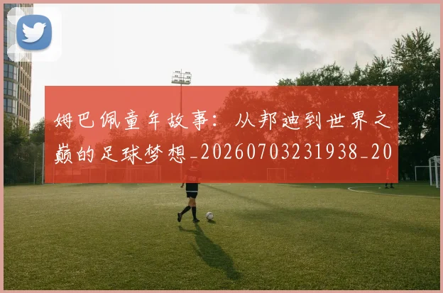 姆巴佩童年故事：从邦迪到世界之巅的足球梦想_20260703231938_20260720190154