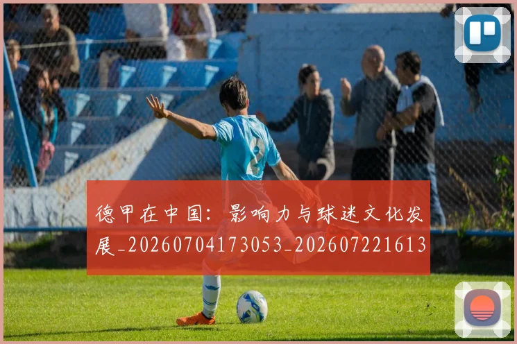 德甲在中国:影响力与球迷文化发展_20260704173053_20260722161340
