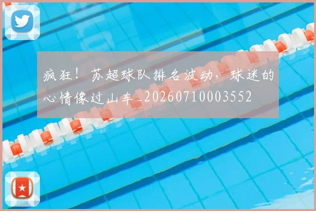 疯狂!苏超球队排名波动,球迷的心情像过山车_20260710003552