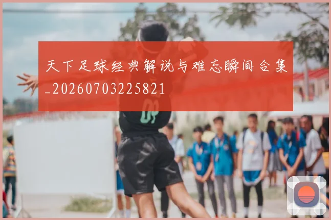 天下足球经典解说与难忘瞬间合集_20260703225821