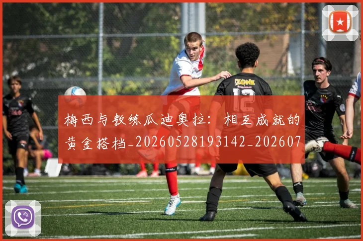 梅西与教练瓜迪奥拉:相互成就的黄金搭档_20260528193142_20260707022824