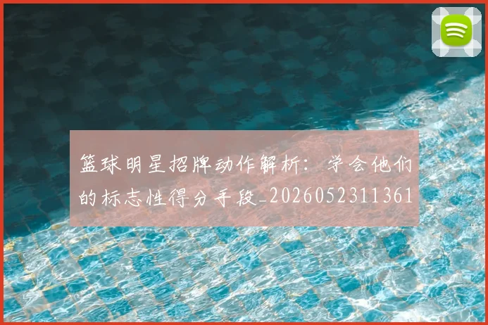 篮球明星招牌动作解析：学会他们的标志性得分手段_20260523113619_20260708200341