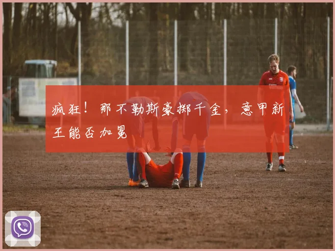 疯狂!那不勒斯豪掷千金,意甲新王能否加冕