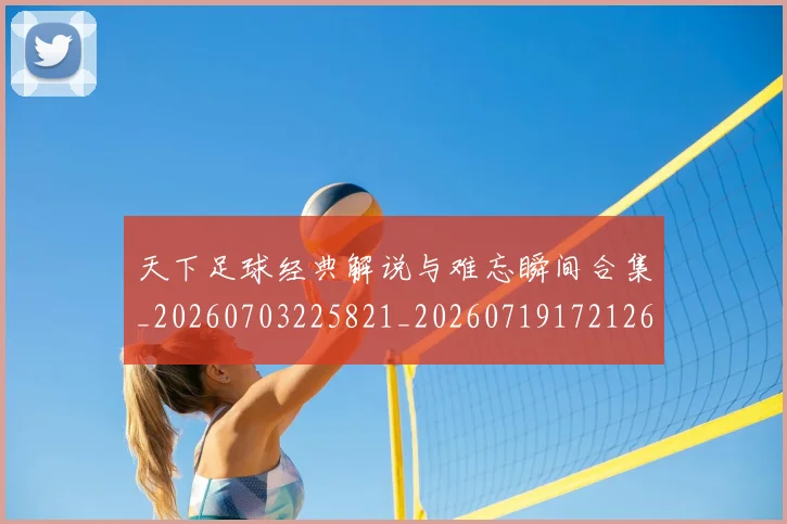 天下足球经典解说与难忘瞬间合集_20260703225821_20260719172126