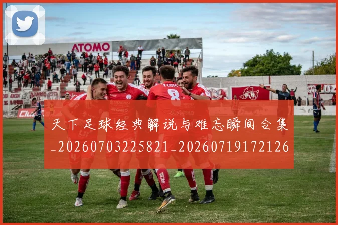 天下足球经典解说与难忘瞬间合集_20260703225821_20260719172126
