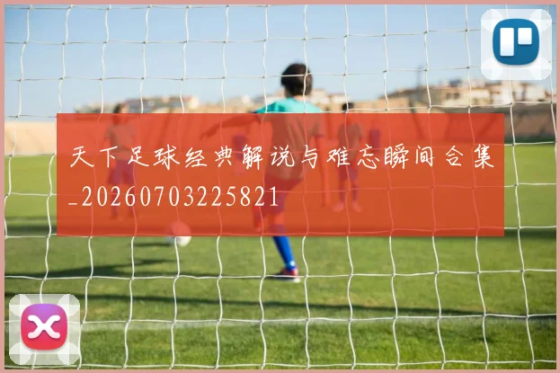 天下足球经典解说与难忘瞬间合集_20260703225821