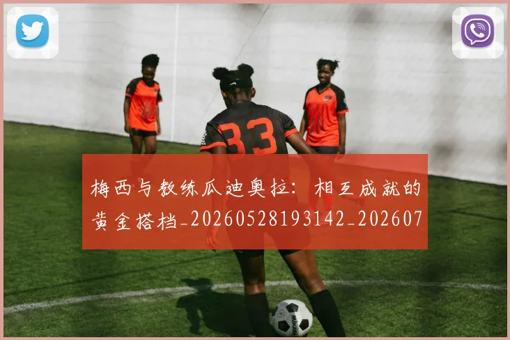 梅西与教练瓜迪奥拉：相互成就的黄金搭档_20260528193142_20260707022824