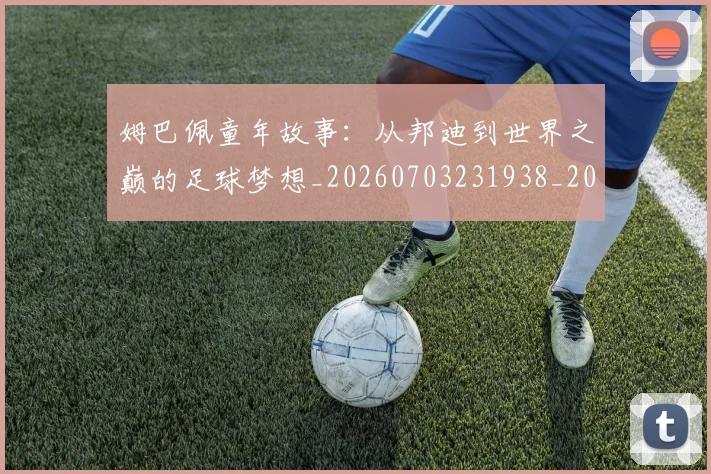 姆巴佩童年故事:从邦迪到世界之巅的足球梦想_20260703231938_20260720190154