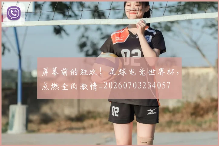 屏幕前的狂欢！足球电竞世界杯，点燃全民激情_20260703234057