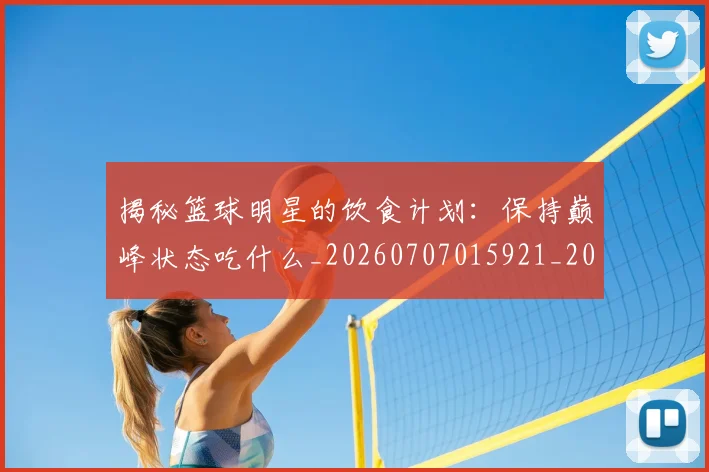 揭秘篮球明星的饮食计划：保持巅峰状态吃什么_20260707015921_20260723184329
