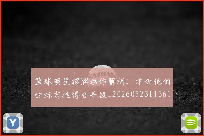 篮球明星招牌动作解析:学会他们的标志性得分手段_20260523113619_20260803140549