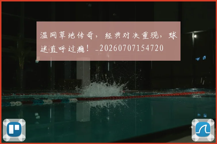 温网草地传奇，经典对决重现，球迷直呼过瘾！_20260707154720
