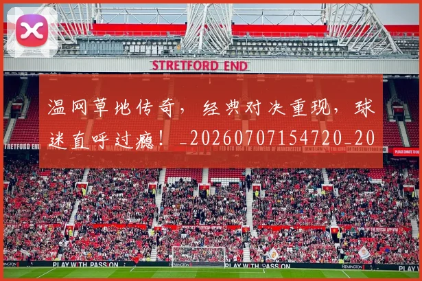 温网草地传奇,经典对决重现,球迷直呼过瘾!_20260707154720_20260803133320
